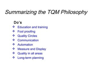 Do’s
 Education and training
 Fool proofing
 Quality Circles
 Communication
 Automation
 Measure and Display
 Quality in all areas
 Long-term planning
Summarizing the TQM Philosophy
 