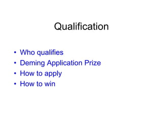 Qualification
• Who qualifies
• Deming Application Prize
• How to apply
• How to win
 
