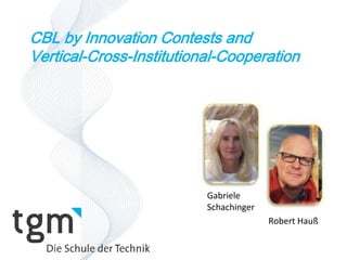 CBL by Innovation Contests and 
Vertical-Cross-Institutional-Cooperation 
Gabriele 
Schachinger 
Robert Hauß 
 