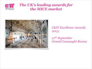 C&IT Excellence Awards
2013:

27th September
Grand Connaught Rooms
The UK's leading awards for
the MICE market
 