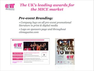 Pre-event Branding:
• Company logo on all pre-event promotional
literature in print & digital media
• Logo on sponsors page and throughout
citmagazine.com
The UK's leading awards for
the MICE market
 