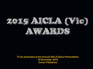 To be presented at the Annual AICLA Diary Presentation
10 December 2015
Crown Palladium
 
