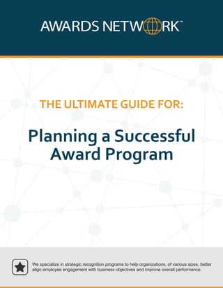 Planning a Successful
Award Program
THE ULTIMATE GUIDE FOR:
We specialize in strategic recognition programs to help organizations, of various sizes, better
align employee engagement with business objectives and improve overall performance.
 