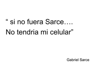 “  si no fuera Sarce….  No tendria mi celular” Gabriel Sarce 