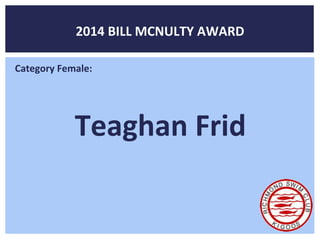 2014 BILL MCNULTY AWARD 
Category Female: 
Teaghan Frid 
 
