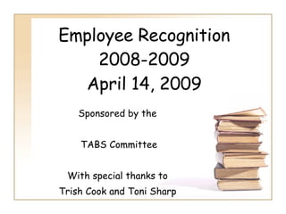 Employee Recognition 2008-2009 April 14, 2009 Sponsored by the  TABS Committee With special thanks to  Trish Cook and Toni Sharp   