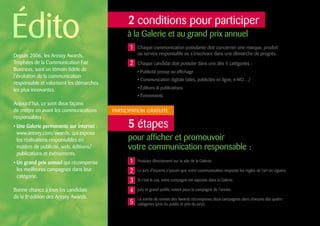 2 conditions pour participer
5 étapes
PARTICIPATION GRATUITE
à la Galerie et au grand prix annuel
Depuis 2006, les Aressy Awards,
Trophées de la Communication Fair
Business, sont un témoin fidèle de
l’évolution de la communication
responsable et valorisent les démarches
les plus innovantes.
Aujourd’hui, ce sont deux façons
de mettre en avant les communications
responsables :
• Une Galerie permanente sur internet :
www.aressy.com/awards, qui expose
les réalisations responsables en
matière de publicité, web, éditions/
publications et événements.
• Un grand prix annuel qui récompense
les meilleures campagnes dans leur
catégorie.
Bonne chance à tous les candidats
de la 8e
édition des Aressy Awards.
Chaque communication postulante doit concerner une marque, produit
ou service responsable ou s’inscrivant dans une démarche de progrès.
Chaque candidat doit postuler dans une des 4 catégories :
• Publicité presse ou affichage
• Communication digitale (sites, publicités en ligne, e-MD…)
• Éditions  publications
• Événements
Postulez directement sur le site de la Galerie.
Le Jury d’experts s’assure que votre communication respecte les règles de l’art en vigueur.
Si c’est le cas, votre campagne est exposée dans la Galerie.
Jury et grand public votent pour la campagne de l’année.
La soirée de remise des Awards récompense deux campagnes dans chacune des quatre
catégories (prix du public et prix du jury).
pour afficher et promouvoir
votre communication responsable :
Édito 1 
1 
2
2
3
4
5
 