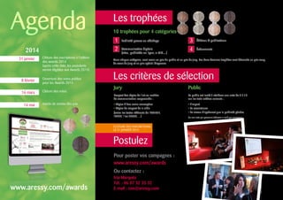 Postulez
CLÔTURE DES INSCRIPTIONS
LE 31 JANVIER 2014
Les trophées
Les critères de sélection
2014
10 trophées pour 4 catégories :
Communication digitale
(sites, publicités en ligne, e-MD…)
Publicité presse ou affichage
Pour poster vos campagnes :
www.aressy.com/awards
Ou contactez :
Iria Marquès
Tél. : 06 07 32 35 32
E-mail : ism@aressy.com
Jury
Respect des règles de l’art en matière
de communication responsable :
• Règles d’éco-socio-conception
• Règles de respect de la cible
(selon les textes référents de l’ADEME,
l’ARPP, l’iso 26000, ...)
Public
Le public est invité à attribuer une note de 0 à 10
sur les trois critères suivants :
• L’impact
• La consistance
• Le niveau d’agrément que la publicité génère.
Un seul vote par personne (adresse e-mail) par campagne.
www.aressy.com/awards
31 janvier
8 février
16 mars
14 mai
Clôture des inscriptions à l’édition
des awards 2014
(après cette date, les postulants
seront éligibles aux Awards 2015)
Ouverture des votes publics
pour les Awards 2014
Clôture des votes
Soirée de remise des prix
Agenda
1 
2
Éditions  publications
Événements
3
4
Dans chaque catégorie, sont remis un prix du public et un prix du jury. Les deux derniers trophées sont décernés au prix coup
de cœur du jury et au prix spécial blogueurs
 