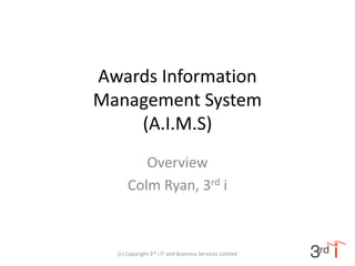 Awards Information
Management System
    (A.I.M.S)
         Overview
      Colm Ryan, 3rd i



  (c) Copyright 3rd i IT and Business Services Limited
 