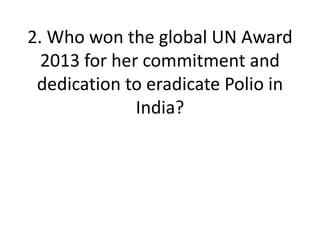 2. Who won the global UN Award
2013 for her commitment and
dedication to eradicate Polio in
India?
 