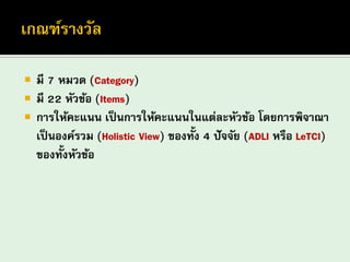 มี 7 หมวด (Category) 
มี 22 หัวข้อ (Items) การให้คะแนน เป็นการให้คะแนนในแต่ละหัวข้อ โดยการพิจาณา เป็นองค์รวม (Holistic View) ของทั้ง 4 ปัจจัย (ADLI หรือ LeTCI) ของทั้งหัวข้อ  