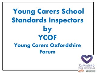Young Carers School
Standards Inspectors
by
YCOF
Young Carers Oxfordshire
Forum
 