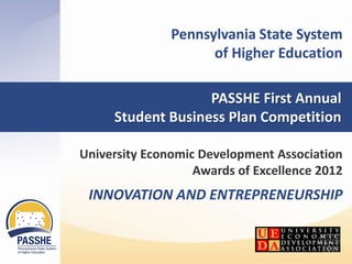 Pennsylvania State System
                     of Higher Education

                   PASSHE First Annual
     Student Business Plan Competition

University Economic Development Association
                   Awards of Excellence 2012
 INNOVATION AND ENTREPRENEURSHIP
 