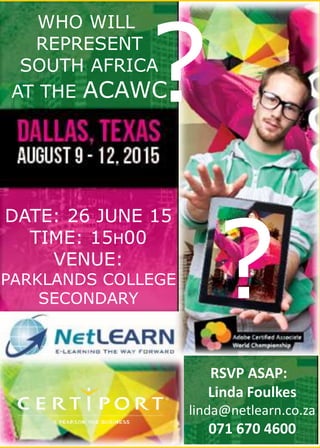 WHO WILL
REPRESENT
SOUTH AFRICA
AT THE ACAWC
DATE: 26 JUNE 15
TIME: 15H00
VENUE:
PARKLANDS COLLEGE
SECONDARY
?
?
RSVP ASAP:
Linda Foulkes
linda@netlearn.co.za
071 670 4600
 
