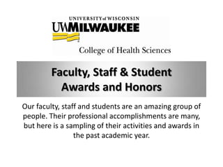 Faculty, Staff & Student
           Awards and Honors
Our faculty, staff and students are an amazing group of
people. Their professional accomplishments are many,
but here is a sampling of their activities and awards in
                 the past academic year.
 