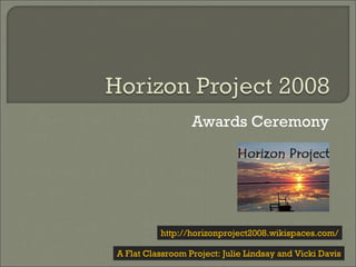 Awards Ceremony A Flat Classroom Project: Julie Lindsay and Vicki Davis http://horizonproject2008.wikispaces.com/ 
