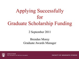 Applying Successfully for Graduate Scholarship Funding 2 September 2011 Brendan Morey Graduate Awards Manager 