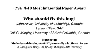 ICSE N-10 Most Influential Paper Award
Who should fix this bug?
John Anvik, University of Lethbridge, Canada
Lyndon Hiew, ...