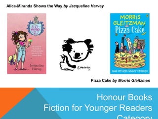 Alice-Miranda Shows the Way by Jacqueline Harvey

Pizza Cake by Morris Gleitzman

Honour Books
Fiction for Younger Readers

 