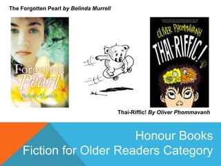 The Forgotten Pearl by Belinda Murrell

Thai-Riffic! By Oliver Phommavanh

Honour Books
Fiction for Older Readers Category

 