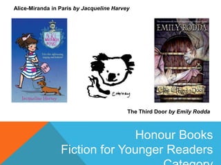 Alice-Miranda in Paris by Jacqueline Harvey
The Third Door by Emily Rodda
Honour Books
Fiction for Younger Readers
 