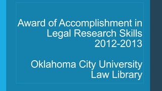Award of Accomplishment in
Legal Research Skills
2012-2013
Oklahoma City University
Law Library
 