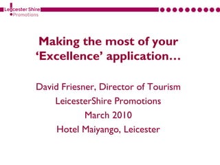 Making the most of your
‘Excellence’ application…

David Friesner, Director of Tourism
    LeicesterShire Promotions
            March 2010
     Hotel Maiyango, Leicester
 