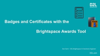 Badges and Certificates with the
Brightspace Awards Tool
Dan Semi – D2L Brightspace Sr Solutions Engineer
 