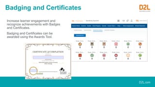 Badging and Certificates
Increase learner engagement and
recognize achievements with Badges
and Certificates.
Badging and Certificates can be
awarded using the Awards Tool.
 