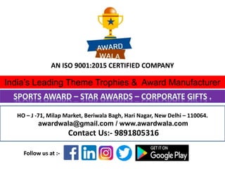 HO – J -71, Milap Market, Beriwala Bagh, Hari Nagar, New Delhi – 110064.
awardwala@gmail.com / www.awardwala.com
Contact Us:- 9891805316
India’s Leading Theme Trophies & Award Manufacturer
AN ISO 9001:2015 CERTIFIED COMPANY
Follow us at :-
 