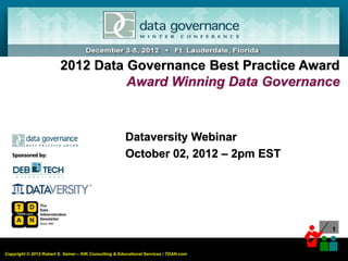 2012 Data Governance Best Practice Award
                                   Award Winning Data Governance



                                                       Dataversity Webinar
   Sponsored by:                                       October 02, 2012 – 2pm EST




                                                                                       1


Copyright © 2012 Robert S. Seiner – KIK Consulting & Educational Services / TDAN.com
 