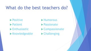 What do the best teachers do?
 Positive
 Patient
 Enthusiastic
 Knowledgeable
 Humorous
 Passionate
 Compassionate
 Challenging
 