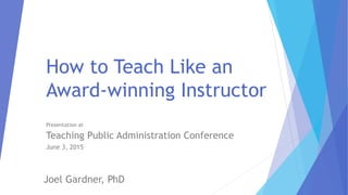 How to Teach Like an
Award-winning Instructor
Presentation at
Teaching and Learning in Higher Education Conference
June 3, 2015
Joel Gardner, PhD
 
