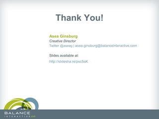 Thank You!
Asea Ginsburg
Creative Director
Twitter @aseag | asea.ginsburg@balanceinteractive.com

Slides available at:
http://slidesha.re/psc5aK
 