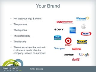 Your Brand

• Not just your logo & colors

• The promise

• The big idea

• The personality

• The lifestyle

• The expectations that reside in
  customers’ minds about a
  company, service or a product




                  Twitter @aseag
 