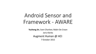 Android Sensor and
Framework - AWARE
Yucheng Jin, Sven Charleer, Robin De Croon
Joris Klerkx
Augment Human @ HCI
7 October 2015
 
