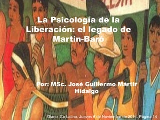 Por: MSc. José Guillermo Mártir
Hidalgo
La Psicología de la
Liberación: el legado de
Martín-Baró
Diario Co Latino. Jueves 6 de Noviembre de 2014. Página 14
 
