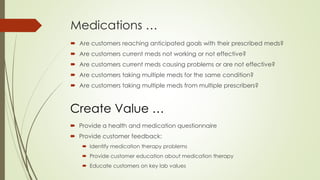 Medications …
 Are customers reaching anticipated goals with their prescribed meds?
 Are customers current meds not work...