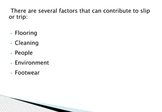 There are several factors that can contribute to slip
or trip:
• Flooring
• Cleaning
• People
• Environment
• Footwear
 