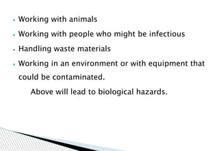 ▪ Working with animals
▪ Working with people who might be infectious
▪ Handling waste materials
▪ Working in an environment or with equipment that
could be contaminated.
Above will lead to biological hazards.
 
