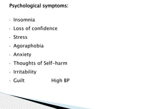 Psychological symptoms:
• Insomnia
• Loss of confidence
• Stress
• Agoraphobia
• Anxiety
• Thoughts of Self-harm
• Irritability
• Guilt High BP
 