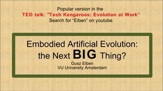 Embodied Artificial Evolution: the Next  BIG  Thing? Gusz Eiben VU University Amsterdam ,[object Object],[object Object],[object Object]
