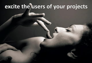 excite the users of your projects
 