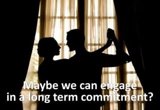 Maybe we can engage
in a long term commitment?
 