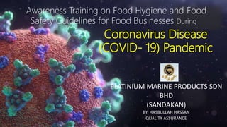 Awareness Training on Food Hygiene and Food
Safety Guidelines for Food Businesses During
Coronavirus Disease
(COVID- 19) Pandemic
PLATINIUM MARINE PRODUCTS SDN
BHD
(SANDAKAN)
BY: HASBULLAH HASSAN
QUALITY ASSURANCE
 