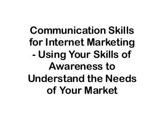 Communication Skills
for Internet Marketing
- Using Your Skills of
Awareness to
Understand the Needs
of Your Market
 
