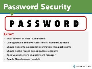 Error:
• Must contain at least 16 characters
• Use uppercase and lowercase letters, numbers, symbols
• Should not contain personal information, like a pet’s name
• Should not be reused across multiple accounts
• Keep your password in a password manager
• Enable 2FA whenever possible
 