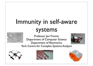 Immunity in self-aware
      systems
           Professor Jon Timmis
     Department of Computer Science
        Department of Electronics
 York Centre for Complex Systems Analysis
 