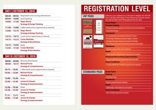 REGISTRATION LEVELDAY I | OCTOBER 12, 2010
VIP PASS
STANDARD PASS
08:30 – 09:45 Registration and morning refreshments
09:45 – 10:00
11:30 – 12:00
13:15 – 14:15
Roger Martin
Strategy & Design Thinking
12:00 – 13:15 Roger Martin
Strategy & Design Thinking
14:15 – 15:15 Costas Markides
Strategy & New Markets
15:45 – 17:30 Costas Markides
Strategy & New Markets
Event Opening
Coffee break and an opportunity to network
Break
Lunch and an opportunity to network
10:00 – 11:30
15:15 – 15:45
DAY II | OCTOBER 13, 2010
08:00 – 09:00 Morning refreshments
10:15 – 10:45
12:00 – 12:30
Michael Porter
Strategy & Competitiveness
10:45 – 12:00 Michael Porter
Strategy & Competitiveness
12:30 – 13:30 Jeroen De Flander
Strategy & Implementation
14:30 – 15:30
16:00 – 17:30
Jeroen De Flander
Strategy & Implementation
Jeroen De Flander
Strategy & Implementation
Coffee break and an opportunity to network
Break
Break
Break
09:00 – 10:15
13:30 – 14:30
15:30 – 16:00
Enhance your experience at the Event. Register for the VIP
Pass and take advantage of the following exclusive ameni-
ties and private events throughout the two days
EventTicket
Premier Seating
- Exclusive premier seating in the front rows of the ballroom
- Class Room Setup
Free Books
- On Competition by Professor Michael E. Porter
-The Design of Business by Dean Roger L. Martin
- Strategy Execution Heroes by Jeroen De Flander
-The Strategy Execution Barometer by Jeroen De Flander
Workbook
- Receive a copy of the event materials
Meals
- Coffee breaks, refreshments and lunch are included
Enhanced Networking Opportunities
- Enjoy a private lunch exclusive for the event VIPs
Event Certificate
- A wood palette VIP certificate signed by the speakers
EventTicket
Seating
- Class Room Setup
Workbook
- Receive a copy of the event materials
Meals
- Coffee breaks, and refreshments are included
Event Certificate
- Paper certificate signed by the speakers
 