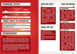 Registration Level
VIP Pass
Standard Pass
6,490 L.E 7,990 L.E
3,490 L.E 4,990 L.E
Buy five tickets at the price of four.
Buy one ticket and get 50% discount on the second ticket.
Fax: +2 02 26717127
Phone: +2 011 60 66 702 | 9 am - 5 pm “GMT+3”
Email: taher@awarenessweb.com
Original Price
NEXT GENERATION STRATEGY event is an excellent promo-
tional opportunity. By using this full two-day event as a
communication platform, you are certain to get your mes-
sage across to key decision-makers and business leaders.
For more information on how your organisation can lever-
age this event to strengthen relationships with your key
clients, network with high level decision-makers and dem-
onstrate your business objectives, please contact AWARE-
NESS on: +202 26717523/4/5/6, or alternatively email:
sponsorship@awarenessweb.com.
AWARENESS is a learning
solutions company, provid-
ing international guru
events, corporate public
seminars and customized
training & development solu-
tions, specially designed to
meet the needs of execu-
tives, managers and
decision-makers. We offer
knowledge and inspiration
from the world's most inspir-
ing thinkers.
FINANCIAL OFFER WHO WE ARE? OUR NETWORK
SPEAKERS
C L I E N T S
C L I E N T S
Management Events
Private Corporate Events
Customized Training Solu-
tions
Limited Capacity Workshops
Learning Books, Audios &
DVDs
WHAT WE DO?
THREE WAYS TO REGISTER
SPONSORSHIP
Current Price
“Before September 9th”
Our regular audiences are
senior executives, leaders,
and decision makers invest-
ing in their personal and
professional development.
Etisalat, BMW, Jaguar, Bril-
liance, DHL, Thomas Cook,
Virgin, Academic Bookshop,
Nestle,CocaCola,OmanEco-
nomic Review, The Daily
News, Almal Newspaper,
American Chamber, Cana-
dian Chamber, British Egyp-
tian Business Association,
Adidas, Timberland, Sar-
mady, Yahoo-Maktoob,
Nilesen, BUPA, AMADEUS,
Link Development, Career
Middle East, Smash Club,
Bayt, EHRMA, SHRM Cairo,
eslasca,…etc
Philip Kotler, Stephen
Covey, Jonas Ridderstråle,
Ram Charan, Tony Buzan,
Brian Tracy, Dave Ulrich,
Lynda Gratton, Gary
Cokins, Fredrik Härèn, Bob
Nelson, Andrew Grant,
Gary Dessler, Jac Fitz-enz,
John Riker,...etc.
 